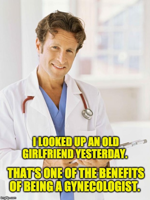 Doctor | I LOOKED UP AN OLD GIRLFRIEND YESTERDAY. THAT'S ONE OF THE BENEFITS OF BEING A GYNECOLOGIST. | image tagged in doctor | made w/ Imgflip meme maker
