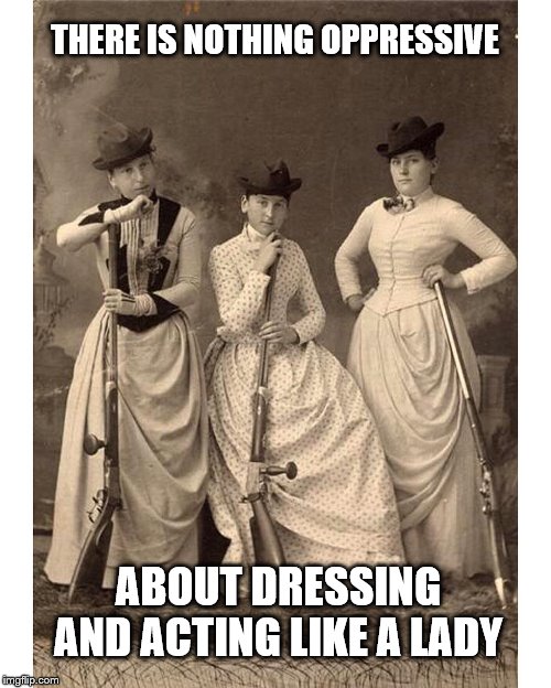 women with guns | THERE IS NOTHING OPPRESSIVE; ABOUT DRESSING AND ACTING LIKE A LADY | image tagged in women with guns | made w/ Imgflip meme maker