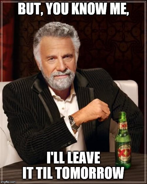 The Most Interesting Man In The World Meme | BUT, YOU KNOW ME, I'LL LEAVE IT TIL TOMORROW | image tagged in memes,the most interesting man in the world | made w/ Imgflip meme maker