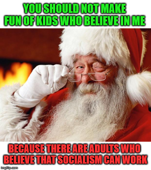 Isn't Santa kind of Socialist? | YOU SHOULD NOT MAKE FUN OF KIDS WHO BELIEVE IN ME; BECAUSE THERE ARE ADULTS WHO 
BELIEVE THAT SOCIALISM CAN WORK | image tagged in santa,socialism,politics | made w/ Imgflip meme maker