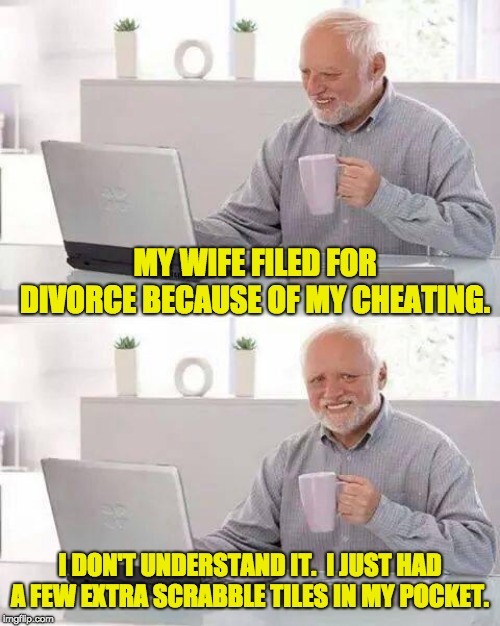 Hide the Pain Harold | MY WIFE FILED FOR DIVORCE BECAUSE OF MY CHEATING. I DON'T UNDERSTAND IT.  I JUST HAD A FEW EXTRA SCRABBLE TILES IN MY POCKET. | image tagged in memes,hide the pain harold | made w/ Imgflip meme maker