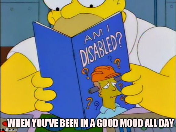 Am i disabled | WHEN YOU'VE BEEN IN A GOOD MOOD ALL DAY | image tagged in am i disabled | made w/ Imgflip meme maker