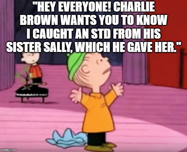 Linus Speech Peanuts | "HEY EVERYONE! CHARLIE BROWN WANTS YOU TO KNOW I CAUGHT AN STD FROM HIS SISTER SALLY, WHICH HE GAVE HER." | image tagged in linus speech peanuts | made w/ Imgflip meme maker