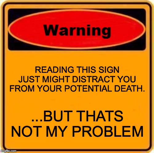 Warning Sign Meme | READING THIS SIGN JUST MIGHT DISTRACT YOU FROM YOUR POTENTIAL DEATH. ...BUT THATS NOT MY PROBLEM | image tagged in memes,warning sign | made w/ Imgflip meme maker