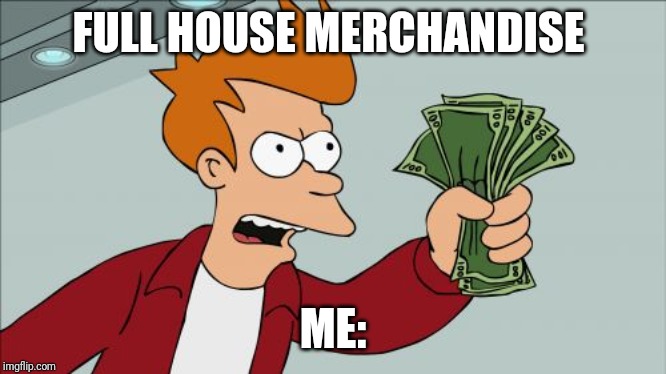 Shut Up And Take My Money Fry Meme | FULL HOUSE MERCHANDISE; ME: | image tagged in memes,shut up and take my money fry | made w/ Imgflip meme maker