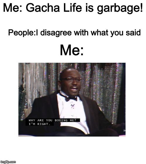 I despise Gacha Life | Me: Gacha Life is garbage! People:I disagree with what you said; Me: | image tagged in blank white template,why are you booing me im right | made w/ Imgflip meme maker