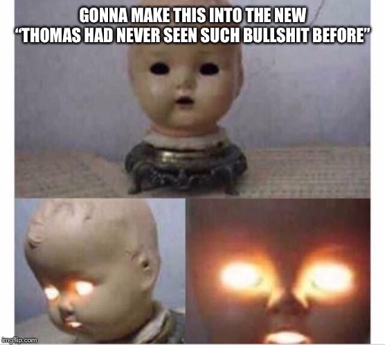 GONNA MAKE THIS INTO THE NEW “THOMAS HAD NEVER SEEN SUCH BULLSHIT BEFORE” | made w/ Imgflip meme maker