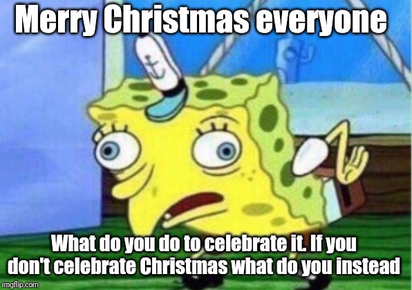 Mocking Spongebob | Merry Christmas everyone; What do you do to celebrate it. If you don't celebrate Christmas what do you instead | image tagged in memes,mocking spongebob | made w/ Imgflip meme maker