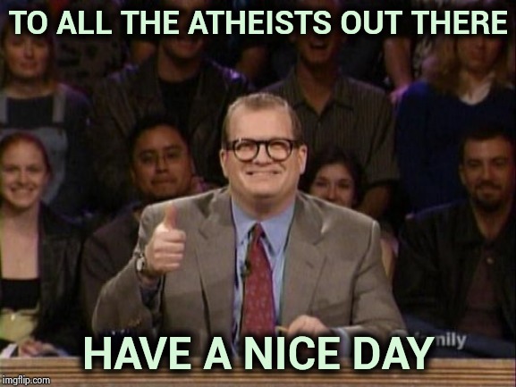 Happy Hanukkah , Christmas , Kwanzaa , etcetera . . . | TO ALL THE ATHEISTS OUT THERE; HAVE A NICE DAY | image tagged in happy holidays,whatever,and now for something completely different,new years | made w/ Imgflip meme maker