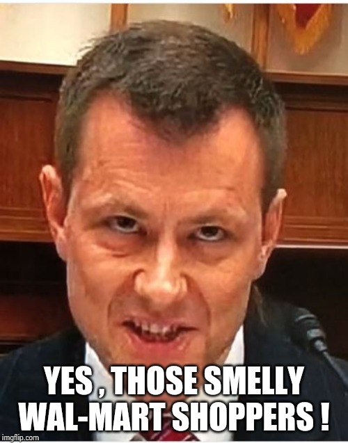 Peter Strzok | YES , THOSE SMELLY WAL-MART SHOPPERS ! | image tagged in peter strzok | made w/ Imgflip meme maker