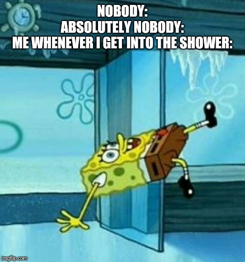 SpongeBob Trip | NOBODY:
ABSOLUTELY NOBODY:
ME WHENEVER I GET INTO THE SHOWER: | image tagged in spongebob trip | made w/ Imgflip meme maker
