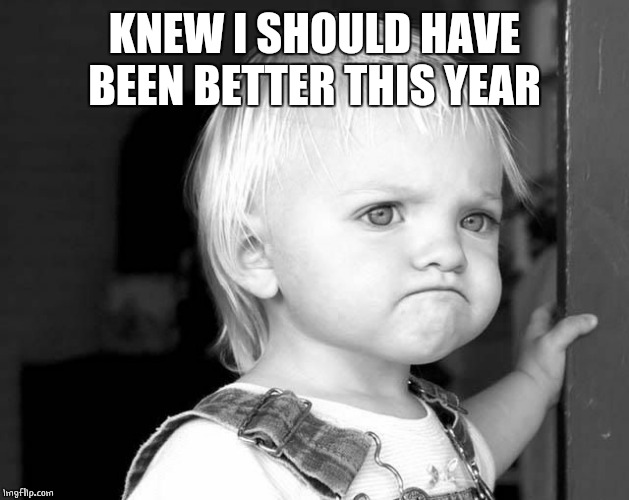 FROWN KID | KNEW I SHOULD HAVE BEEN BETTER THIS YEAR | image tagged in frown kid | made w/ Imgflip meme maker