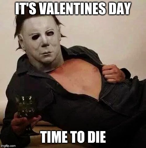 Sexy Michael Myers Halloween Tosh | IT'S VALENTINES DAY; TIME TO DIE | image tagged in sexy michael myers halloween tosh | made w/ Imgflip meme maker