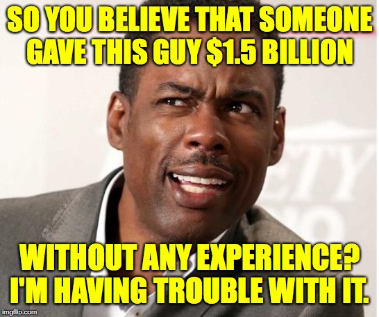chris rock wut | SO YOU BELIEVE THAT SOMEONE
GAVE THIS GUY $1.5 BILLION WITHOUT ANY EXPERIENCE?
I'M HAVING TROUBLE WITH IT. | image tagged in chris rock wut | made w/ Imgflip meme maker