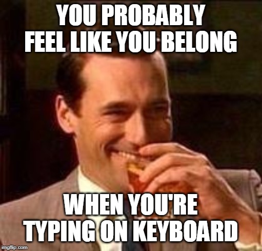 YOU PROBABLY FEEL LIKE YOU BELONG WHEN YOU'RE TYPING ON KEYBOARD | made w/ Imgflip meme maker