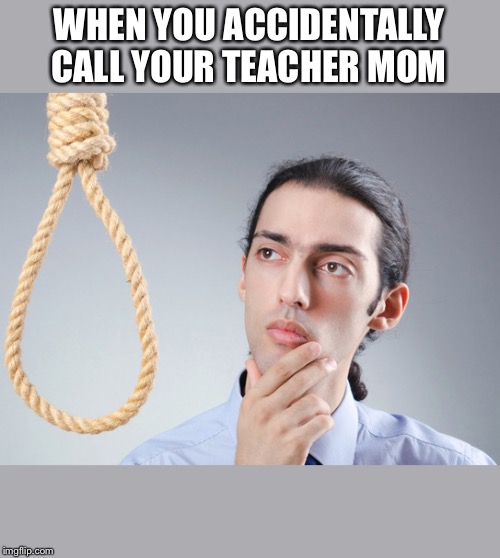 noose |  WHEN YOU ACCIDENTALLY CALL YOUR TEACHER MOM | image tagged in noose | made w/ Imgflip meme maker
