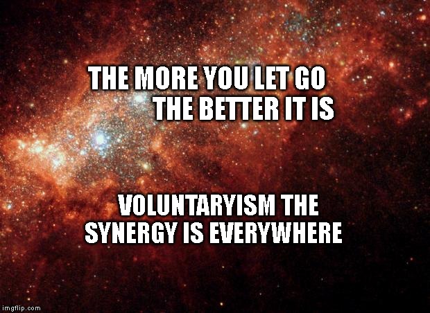 the universe | THE MORE YOU LET GO                 THE BETTER IT IS; VOLUNTARYISM THE SYNERGY IS EVERYWHERE | image tagged in the universe | made w/ Imgflip meme maker