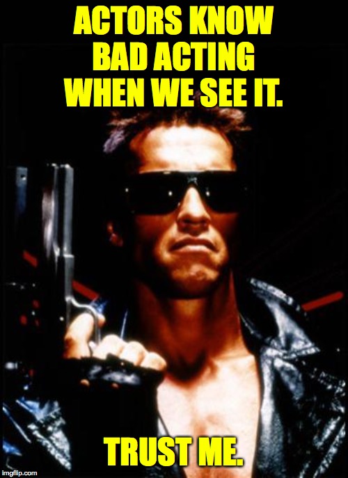 terminator arnold schwarzenegger | ACTORS KNOW BAD ACTING WHEN WE SEE IT. TRUST ME. | image tagged in terminator arnold schwarzenegger | made w/ Imgflip meme maker