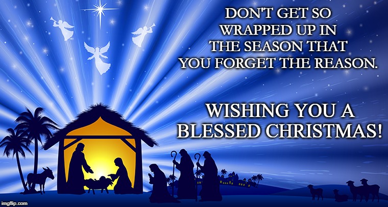 Nativity | DON'T GET SO WRAPPED UP IN THE SEASON THAT YOU FORGET THE REASON. WISHING YOU A BLESSED CHRISTMAS! | image tagged in nativity,christmas | made w/ Imgflip meme maker