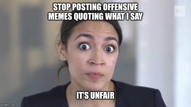 Crazy Alexandria Ocasio-Cortez | STOP POSTING OFFENSIVE MEMES QUOTING WHAT I SAY; IT’S UNFAIR | image tagged in crazy alexandria ocasio-cortez | made w/ Imgflip meme maker