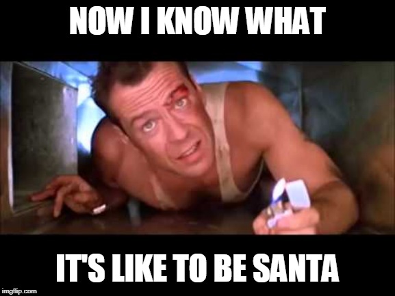 Die Hard | NOW I KNOW WHAT IT'S LIKE TO BE SANTA | image tagged in die hard | made w/ Imgflip meme maker