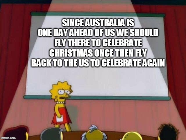Lisa Simpson's Presentation | SINCE AUSTRALIA IS ONE DAY AHEAD OF US WE SHOULD FLY THERE TO CELEBRATE CHRISTMAS ONCE THEN FLY BACK TO THE US TO CELEBRATE AGAIN | image tagged in lisa simpson's presentation | made w/ Imgflip meme maker
