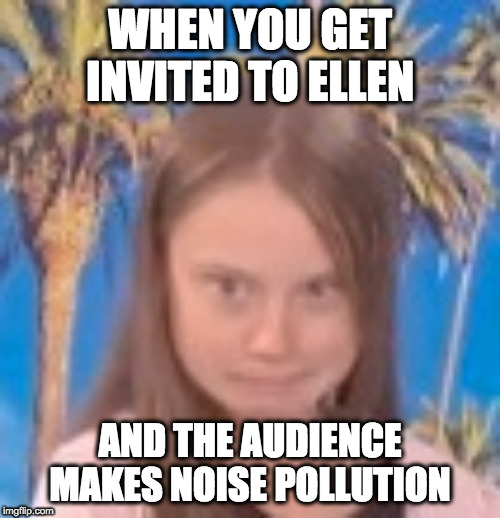 greta on ellen | WHEN YOU GET INVITED TO ELLEN; AND THE AUDIENCE MAKES NOISE POLLUTION | image tagged in greta on ellen | made w/ Imgflip meme maker