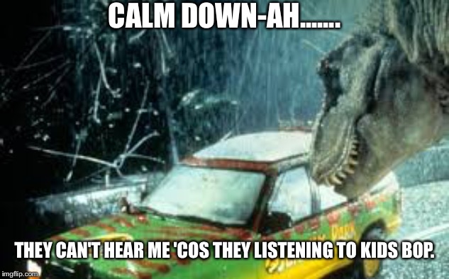 Trex and Jeep | CALM DOWN-AH....... THEY CAN'T HEAR ME 'COS THEY LISTENING TO KIDS BOP. | image tagged in trex and jeep | made w/ Imgflip meme maker