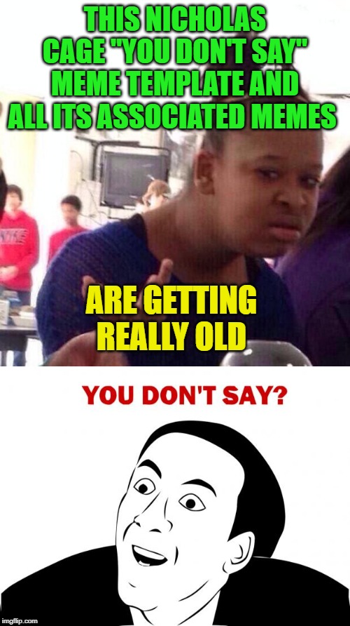 I THINK WE'VE DONE ENOUGH WITH THE "YOU DON'T SAY" MEME TEMPLATE ALREADY... | THIS NICHOLAS CAGE "YOU DON'T SAY" MEME TEMPLATE AND ALL ITS ASSOCIATED MEMES; ARE GETTING REALLY OLD | image tagged in memes,you don't say,black girl wat | made w/ Imgflip meme maker