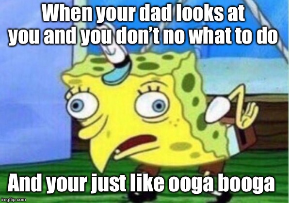 Mocking Spongebob Meme | When your dad looks at you and you don’t no what to do; And your just like ooga booga | image tagged in memes,mocking spongebob | made w/ Imgflip meme maker