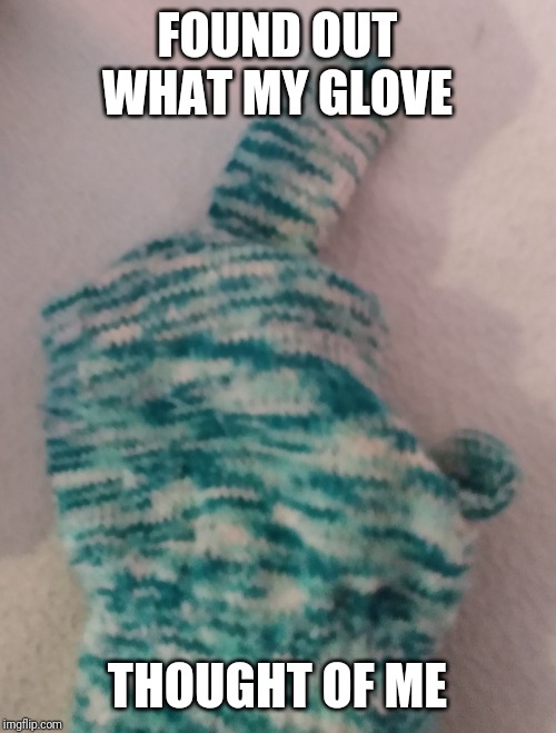 FOUND OUT WHAT MY GLOVE; THOUGHT OF ME | made w/ Imgflip meme maker