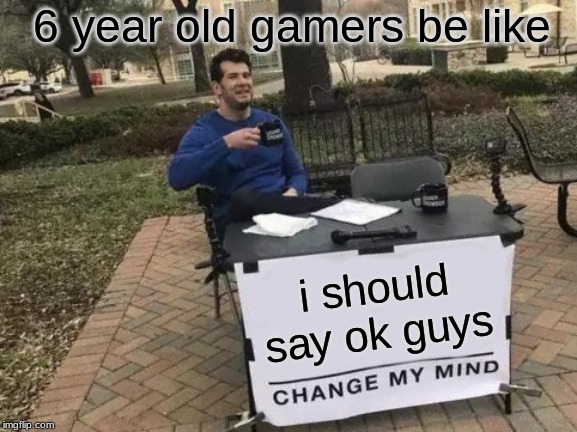 Change My Mind | 6 year old gamers be like; i should say ok guys | image tagged in memes,change my mind | made w/ Imgflip meme maker