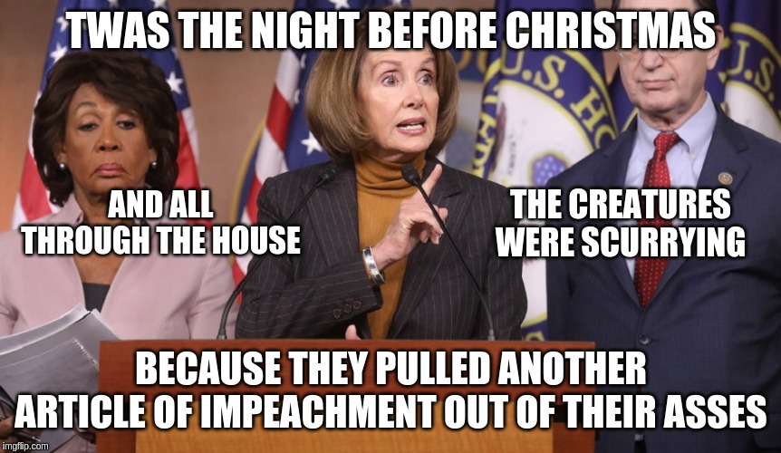 pelosi explains | TWAS THE NIGHT BEFORE CHRISTMAS; AND ALL THROUGH THE HOUSE; THE CREATURES WERE SCURRYING; BECAUSE THEY PULLED ANOTHER ARTICLE OF IMPEACHMENT OUT OF THEIR ASSES | image tagged in pelosi explains | made w/ Imgflip meme maker