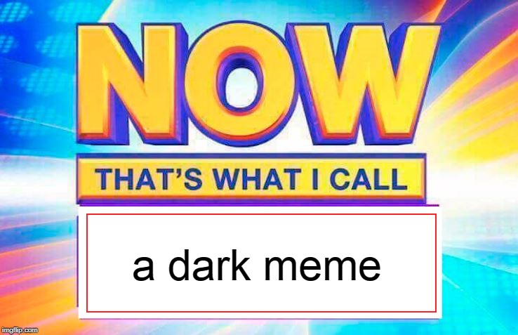 Now That’s What I Call | a dark meme | image tagged in now thats what i call | made w/ Imgflip meme maker