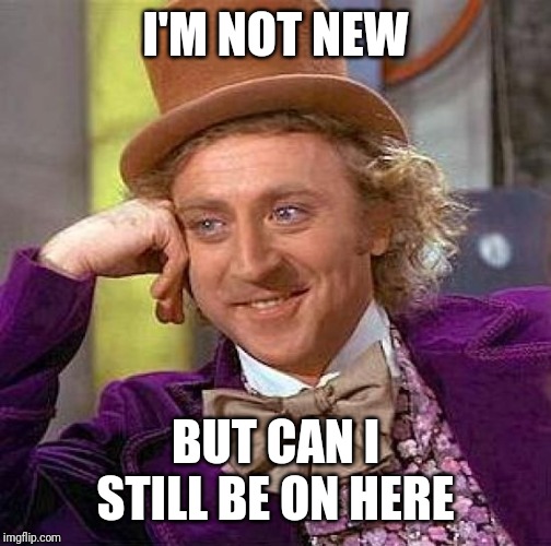 Creepy Condescending Wonka Meme | I'M NOT NEW; BUT CAN I STILL BE ON HERE | image tagged in memes,creepy condescending wonka | made w/ Imgflip meme maker