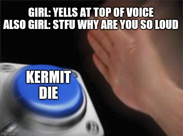 Blank Nut Button | GIRL: YELLS AT TOP OF VOICE
ALSO GIRL: STFU WHY ARE YOU SO LOUD; KERMIT DIE | image tagged in memes,blank nut button | made w/ Imgflip meme maker
