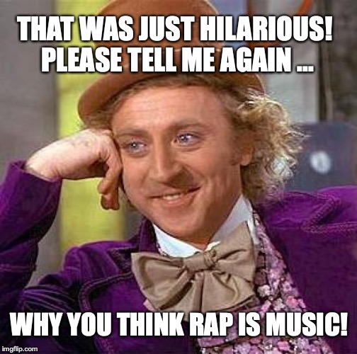 It's music for the unmusical | THAT WAS JUST HILARIOUS!  PLEASE TELL ME AGAIN ... WHY YOU THINK RAP IS MUSIC! | image tagged in memes,creepy condescending wonka,rap | made w/ Imgflip meme maker