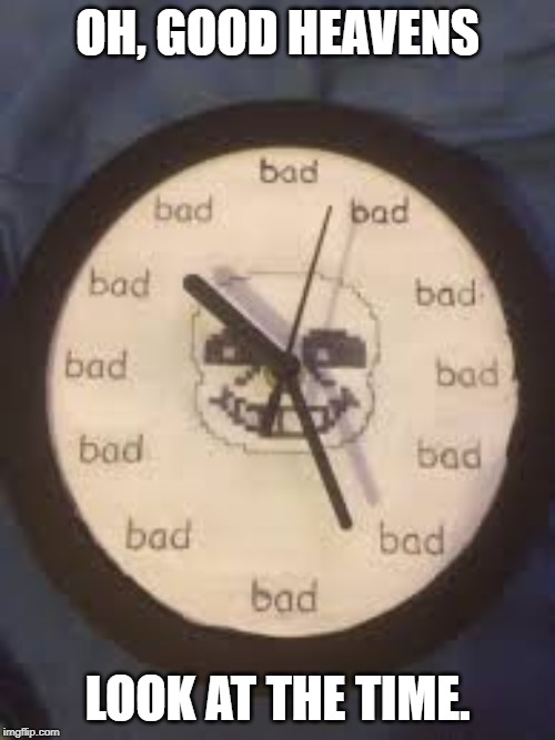 it's bad time | OH, GOOD HEAVENS; LOOK AT THE TIME. | image tagged in bad time,sans,undertale | made w/ Imgflip meme maker