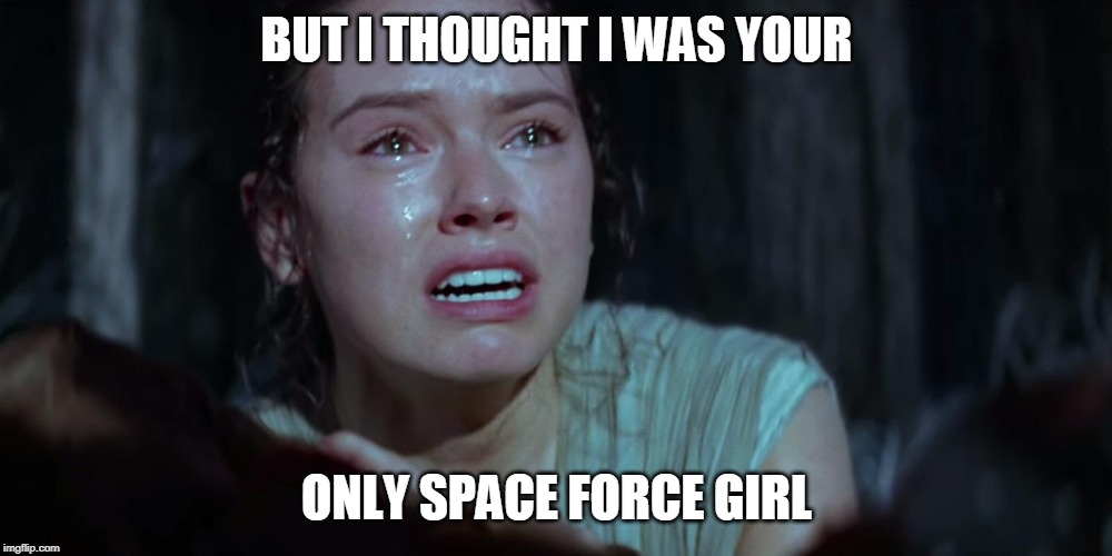 Star Wars Rey Crying | BUT I THOUGHT I WAS YOUR ONLY SPACE FORCE GIRL | image tagged in star wars rey crying | made w/ Imgflip meme maker