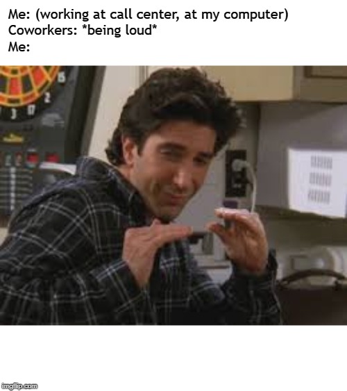 Some times Ross WAS Right | Me: (working at call center, at my computer)
Coworkers: *being loud*
Me: | image tagged in work,work sucks,coworkers,call center | made w/ Imgflip meme maker