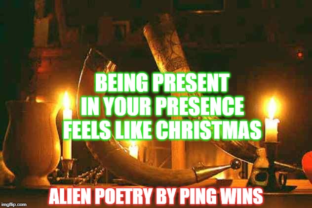Yule | BEING PRESENT
IN YOUR PRESENCE
FEELS LIKE CHRISTMAS; ALIEN POETRY BY PING WINS | image tagged in yule | made w/ Imgflip meme maker
