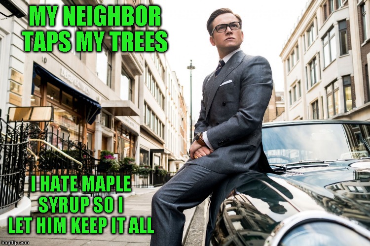 Kingsmen | MY NEIGHBOR TAPS MY TREES I HATE MAPLE SYRUP SO I LET HIM KEEP IT ALL | image tagged in kingsmen | made w/ Imgflip meme maker