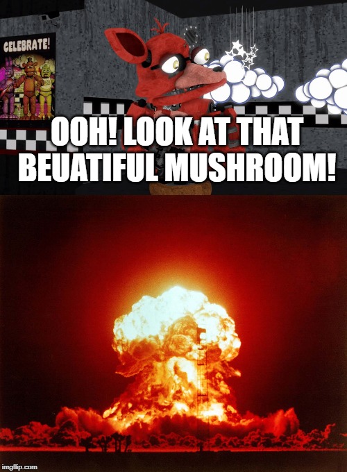 OOH! LOOK AT THAT BEUATIFUL MUSHROOM! | image tagged in withered foxy | made w/ Imgflip meme maker