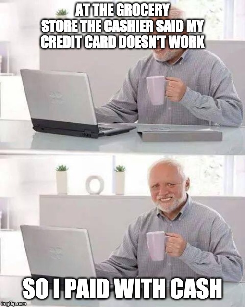 Hide the Pain Harold Meme | AT THE GROCERY STORE THE CASHIER SAID MY CREDIT CARD DOESN'T WORK; SO I PAID WITH CASH | image tagged in memes,hide the pain harold | made w/ Imgflip meme maker