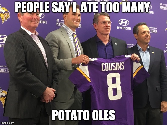 Kirk Cousins Vikings | PEOPLE SAY I  ATE TOO MANY; POTATO OLES | image tagged in kirk cousins vikings | made w/ Imgflip meme maker