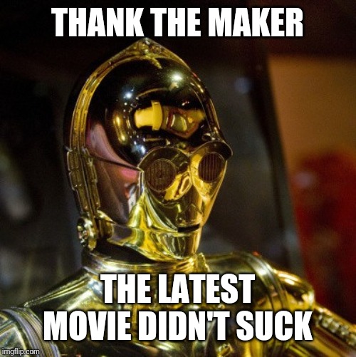 C3PO_movie | THANK THE MAKER; THE LATEST MOVIE DIDN'T SUCK | image tagged in c3po_movie | made w/ Imgflip meme maker