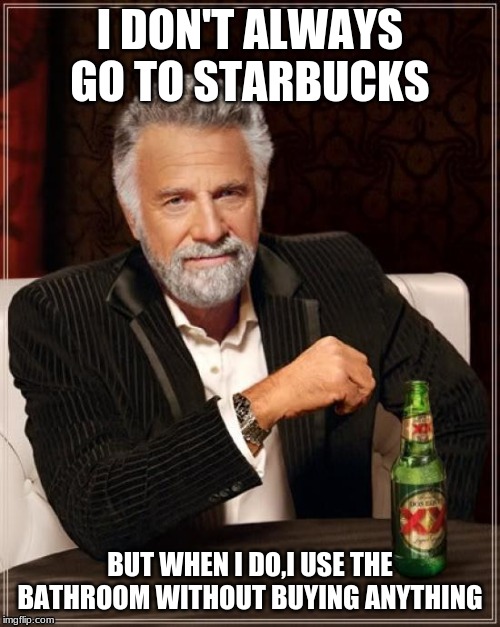 The Most Interesting Man In The World Meme | I DON'T ALWAYS GO TO STARBUCKS; BUT WHEN I DO,I USE THE BATHROOM WITHOUT BUYING ANYTHING | image tagged in memes,the most interesting man in the world | made w/ Imgflip meme maker
