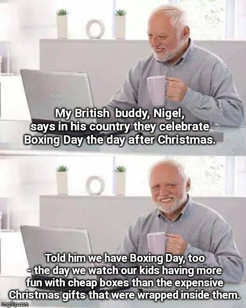 Merry Boxing Day, Harold | My British  buddy, Nigel, says in his country they celebrate Boxing Day the day after Christmas. Told him we have Boxing Day, too - the day we watch our kids having more fun with cheap boxes than the expensive Christmas gifts that were wrapped inside them. | image tagged in memes,hide the pain harold,merry christmas,boxing day,humor | made w/ Imgflip meme maker