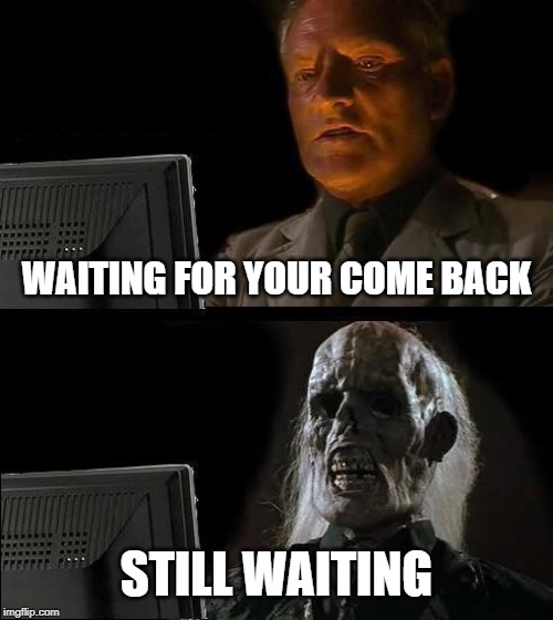 I'll Just Wait Here | WAITING FOR YOUR COME BACK; STILL WAITING | image tagged in memes,ill just wait here | made w/ Imgflip meme maker