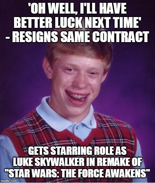 Bad Luck Brian Meme | 'OH WELL, I'LL HAVE BETTER LUCK NEXT TIME' - RESIGNS SAME CONTRACT GETS STARRING ROLE AS LUKE SKYWALKER IN REMAKE OF "STAR WARS: THE FORCE A | image tagged in memes,bad luck brian | made w/ Imgflip meme maker